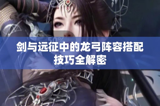剑与远征中的龙弓阵容搭配技巧全解密
