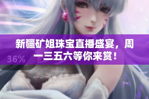 新疆矿姐珠宝直播盛宴，周一三五六等你来赏！