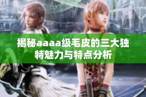 揭秘aaaa级毛皮的三大独特魅力与特点分析