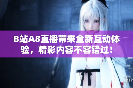 B站A8直播带来全新互动体验，精彩内容不容错过！