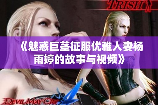 《魅惑巨茎征服优雅人妻杨雨婷的故事与视频》