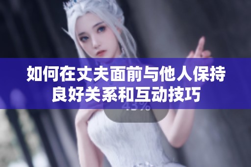 如何在丈夫面前与他人保持良好关系和互动技巧