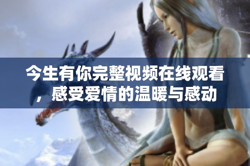今生有你完整视频在线观看，感受爱情的温暖与感动