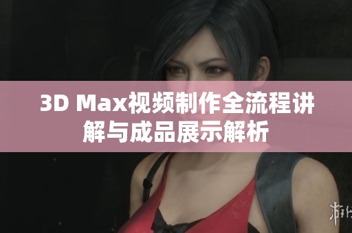 3D Max视频制作全流程讲解与成品展示解析