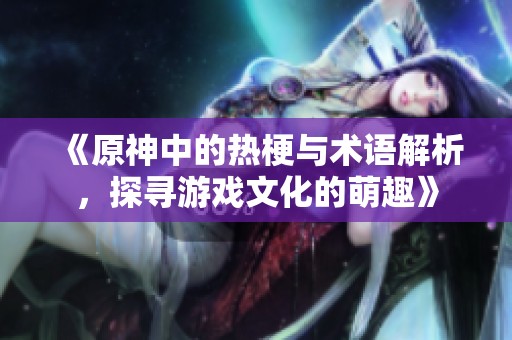《原神中的热梗与术语解析，探寻游戏文化的萌趣》