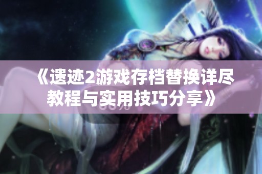《遗迹2游戏存档替换详尽教程与实用技巧分享》