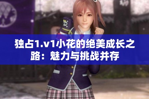 独占1.v1小花的绝美成长之路：魅力与挑战并存