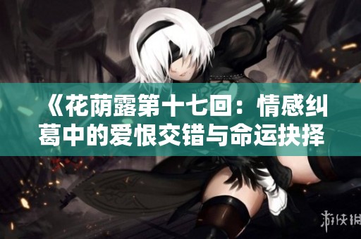 《花荫露第十七回：情感纠葛中的爱恨交错与命运抉择》