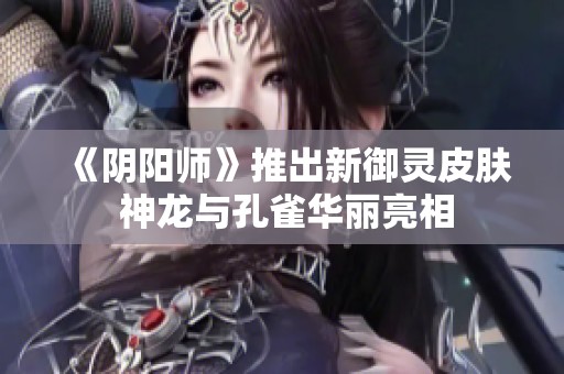 《阴阳师》推出新御灵皮肤 神龙与孔雀华丽亮相