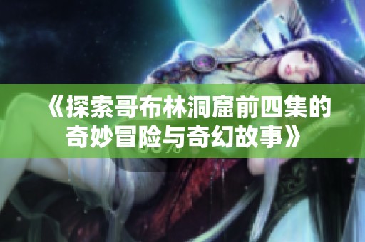 《探索哥布林洞窟前四集的奇妙冒险与奇幻故事》