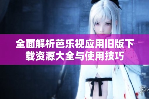 全面解析芭乐视应用旧版下载资源大全与使用技巧