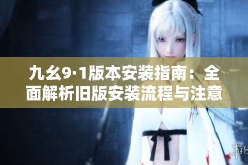 九幺9·1版本安装指南：全面解析旧版安装流程与注意事项