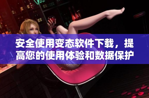 安全使用变态软件下载，提高您的使用体验和数据保护
