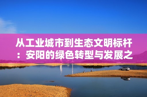 从工业城市到生态文明标杆：安阳的绿色转型与发展之路