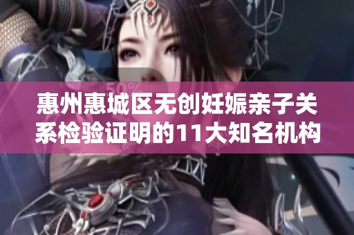 惠州惠城区无创妊娠亲子关系检验证明的11大知名机构盘点