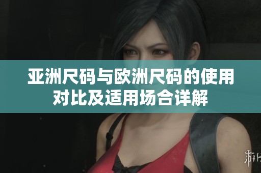 亚洲尺码与欧洲尺码的使用对比及适用场合详解