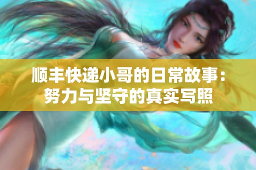 顺丰快递小哥的日常故事：努力与坚守的真实写照