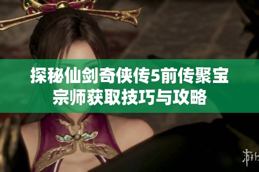 探秘仙剑奇侠传5前传聚宝宗师获取技巧与攻略