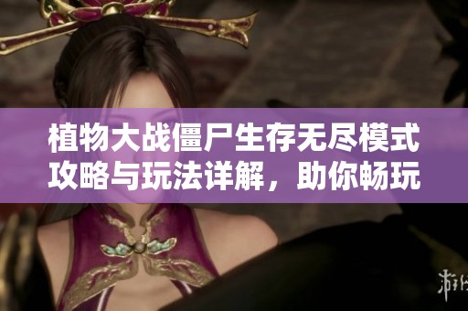 植物大战僵尸生存无尽模式攻略与玩法详解，助你畅玩无阻