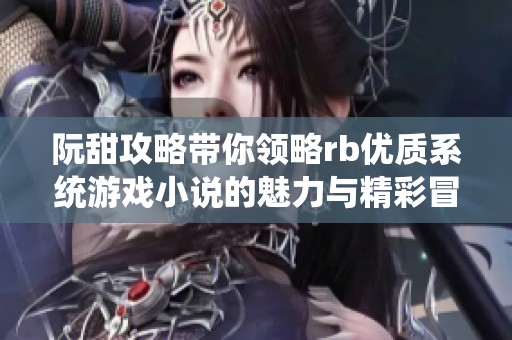 阮甜攻略带你领略rb优质系统游戏小说的魅力与精彩冒险