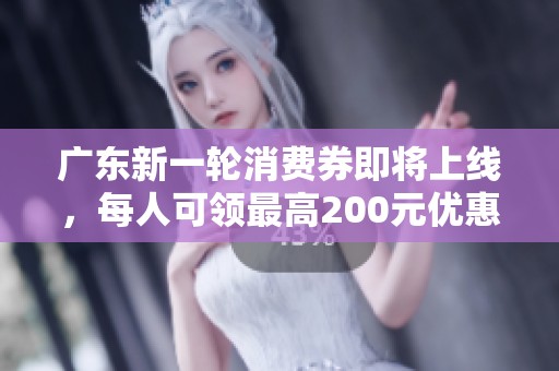 广东新一轮消费券即将上线，每人可领最高200元优惠！