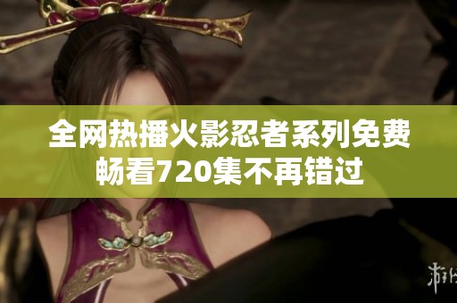 全网热播火影忍者系列免费畅看720集不再错过