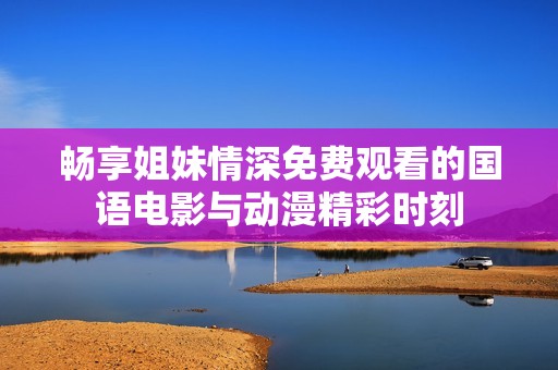 畅享姐妹情深免费观看的国语电影与动漫精彩时刻