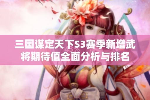 三国谋定天下S3赛季新增武将期待值全面分析与排名
