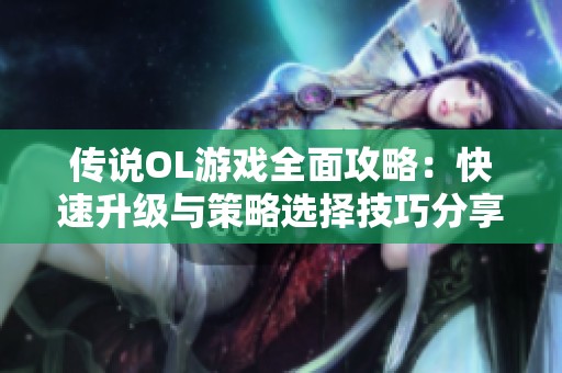 传说OL游戏全面攻略：快速升级与策略选择技巧分享