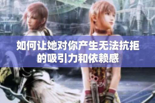 如何让她对你产生无法抗拒的吸引力和依赖感