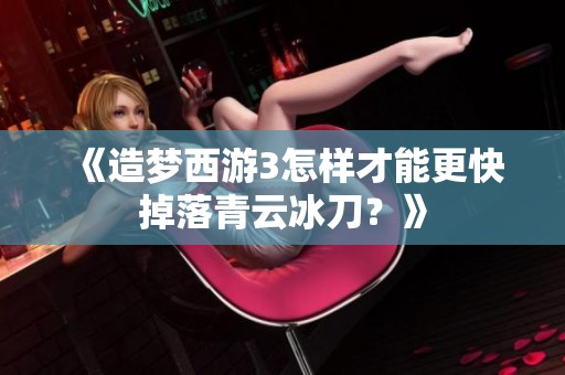 《造梦西游3怎样才能更快掉落青云冰刀？》