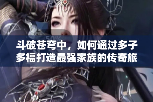 斗破苍穹中，如何通过多子多福打造最强家族的传奇旅程