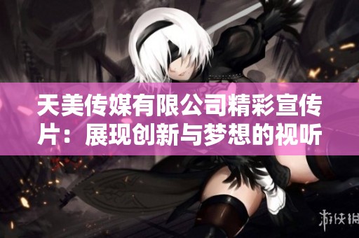 天美传媒有限公司精彩宣传片：展现创新与梦想的视听盛宴
