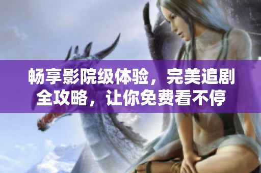 畅享影院级体验，完美追剧全攻略，让你免费看不停