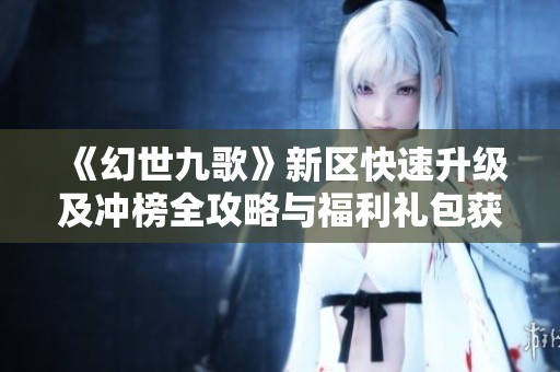 《幻世九歌》新区快速升级及冲榜全攻略与福利礼包获取秘籍