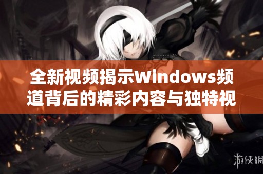全新视频揭示Windows频道背后的精彩内容与独特视角