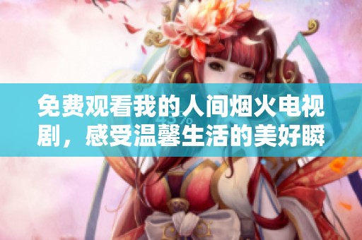 免费观看我的人间烟火电视剧，感受温馨生活的美好瞬间