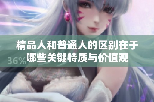精品人和普通人的区别在于哪些关键特质与价值观
