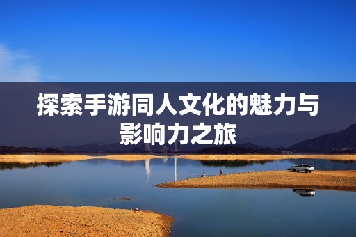 探索手游同人文化的魅力与影响力之旅