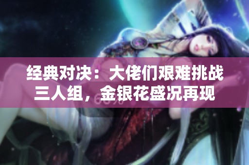 经典对决：大佬们艰难挑战三人组，金银花盛况再现