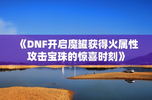 《DNF开启魔罐获得火属性攻击宝珠的惊喜时刻》