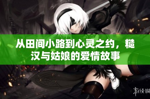 从田间小路到心灵之约，糙汉与姑娘的爱情故事