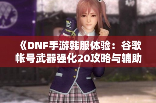 《DNF手游韩服体验：谷歌帐号武器强化20攻略与辅助技巧分享》