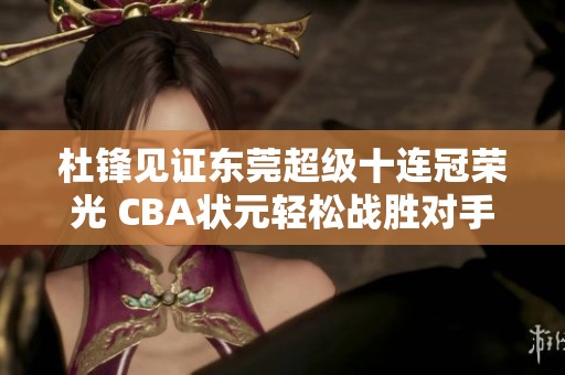 杜锋见证东莞超级十连冠荣光 CBA状元轻松战胜对手区俊炫