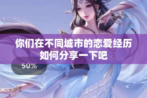 你们在不同城市的恋爱经历如何分享一下吧