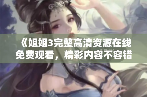 《姐姐3完整高清资源在线免费观看，精彩内容不容错过》
