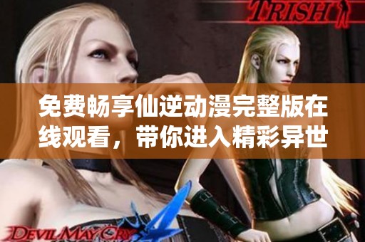 免费畅享仙逆动漫完整版在线观看，带你进入精彩异世界