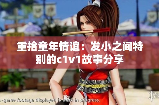 重拾童年情谊：发小之间特别的c1v1故事分享