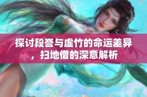 探讨段誉与虚竹的命运差异，扫地僧的深意解析