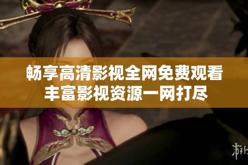 畅享高清影视全网免费观看 丰富影视资源一网打尽